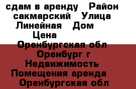 сдам в аренду › Район ­ сакмарский › Улица ­ Линейная › Дом ­ 1 › Цена ­ 150 000 - Оренбургская обл., Оренбург г. Недвижимость » Помещения аренда   . Оренбургская обл.